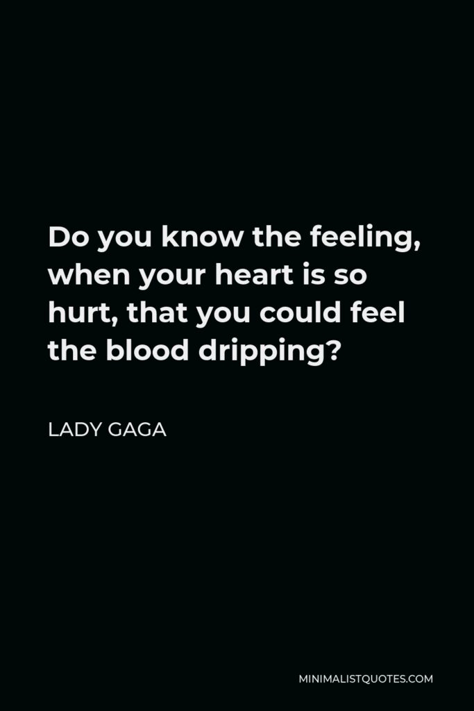 Lady Gaga Quote - Do you know the feeling, when your heart is so hurt, that you could feel the blood dripping?