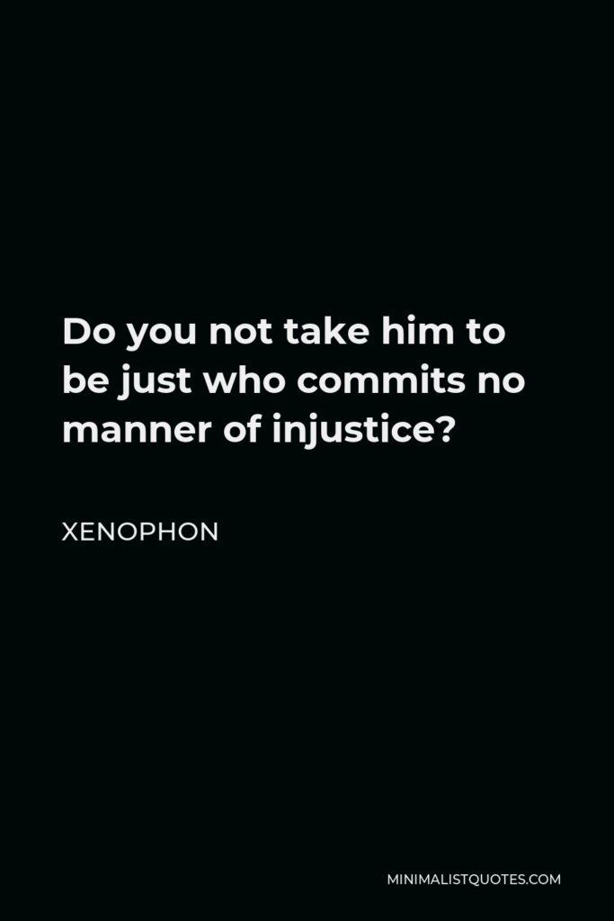 Xenophon Quote - Do you not take him to be just who commits no manner of injustice?