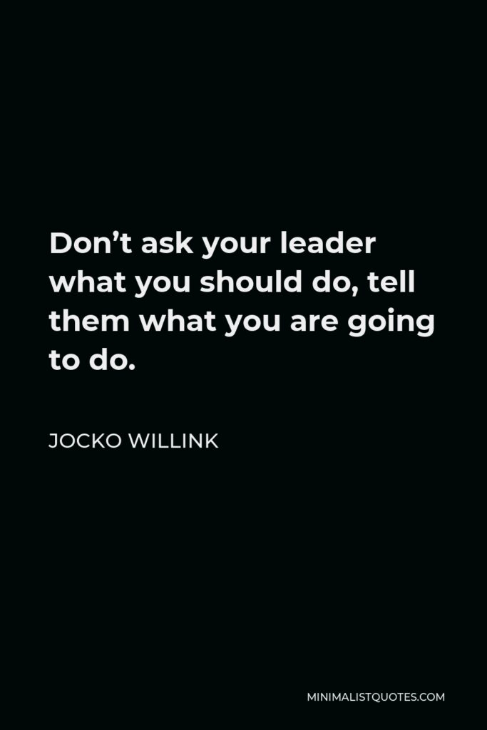 Jocko Willink Quote - Don’t ask your leader what you should do, tell them what you are going to do.