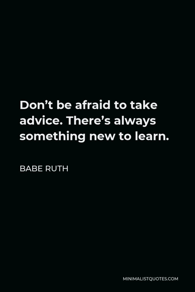 Babe Ruth Quote - Don’t be afraid to take advice. There’s always something new to learn.
