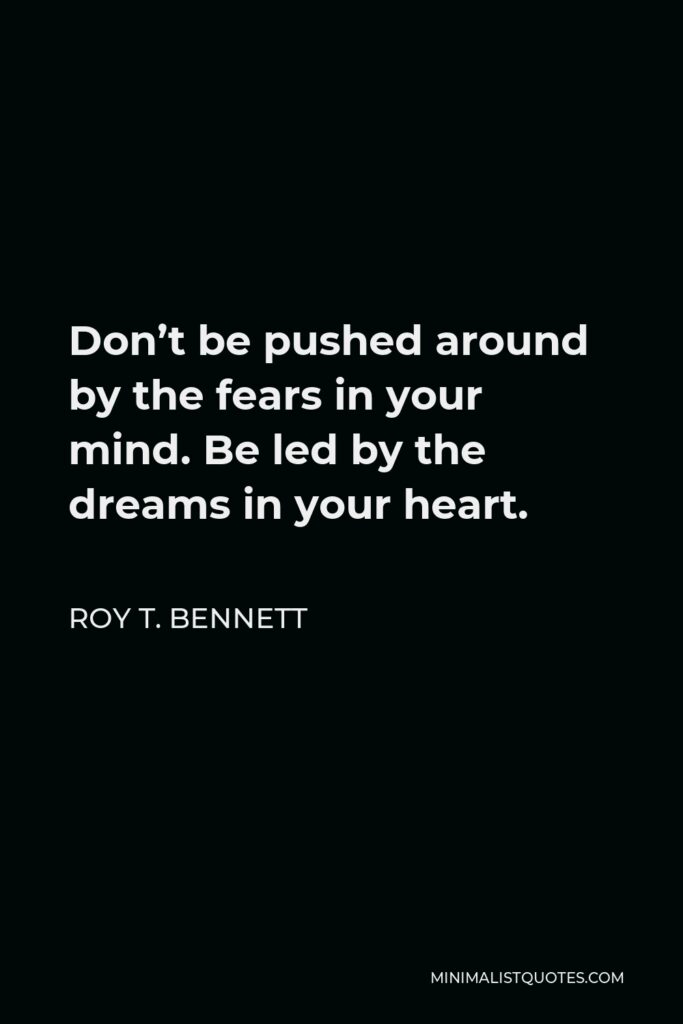 Roy T. Bennett Quote - Don’t be pushed around by the fears in your mind. Be led by the dreams in your heart.