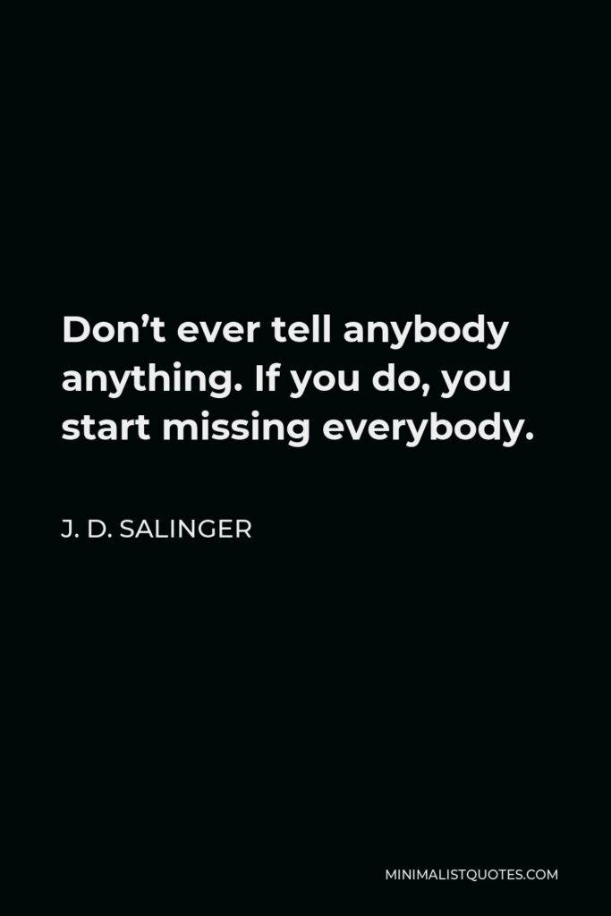 J. D. Salinger Quote - Don’t ever tell anybody anything. If you do, you start missing everybody.