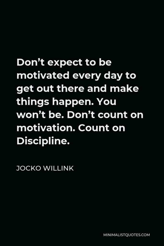 Jocko Willink Quote - Don’t expect to be motivated every day to get out there and make things happen. You won’t be. Don’t count on motivation. Count on Discipline.