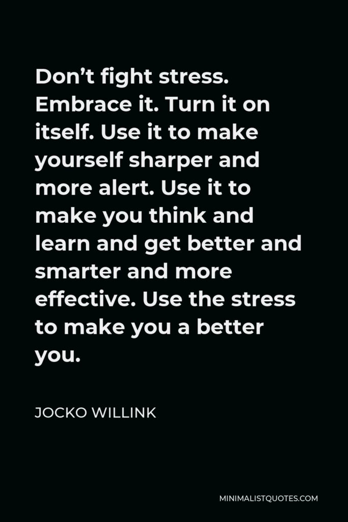 Jocko Willink Quote - Don’t fight stress. Embrace it. Turn it on itself. Use it to make yourself sharper and more alert. Use it to make you think and learn and get better and smarter and more effective. Use the stress to make you a better you.