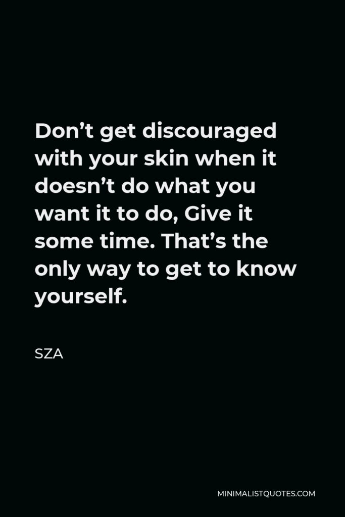 SZA Quote - Don’t get discouraged with your skin when it doesn’t do what you want it to do, Give it some time. That’s the only way to get to know yourself.