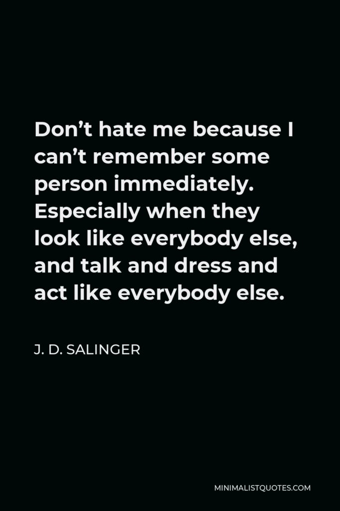 J. D. Salinger Quote - Don’t hate me because I can’t remember some person immediately. Especially when they look like everybody else, and talk and dress and act like everybody else.