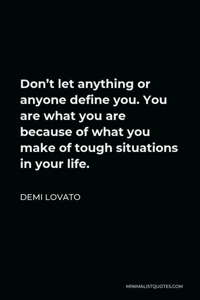 Demi Lovato Quote - Don’t let anything or anyone define you. You are what you are because of what you make of tough situations in your life.