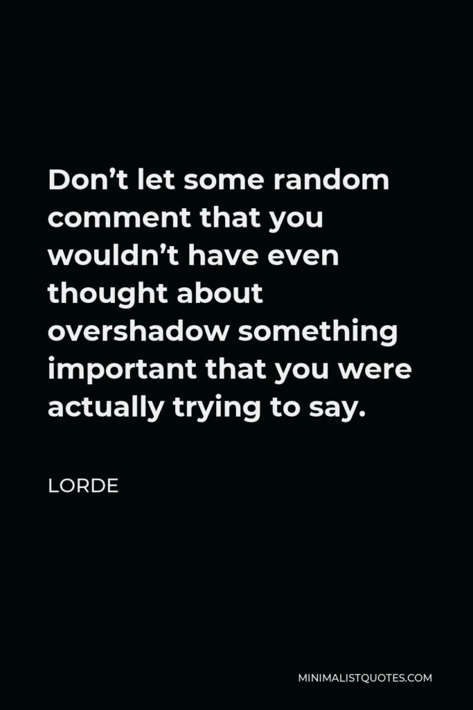 Lorde Quote - Don’t let some random comment that you wouldn’t have even thought about overshadow something important that you were actually trying to say.