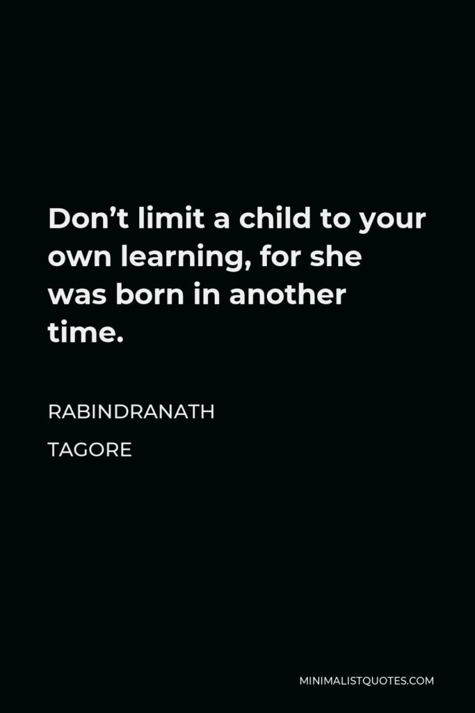 Rabindranath Tagore Quote - Don’t limit a child to your own learning, for she was born in another time.