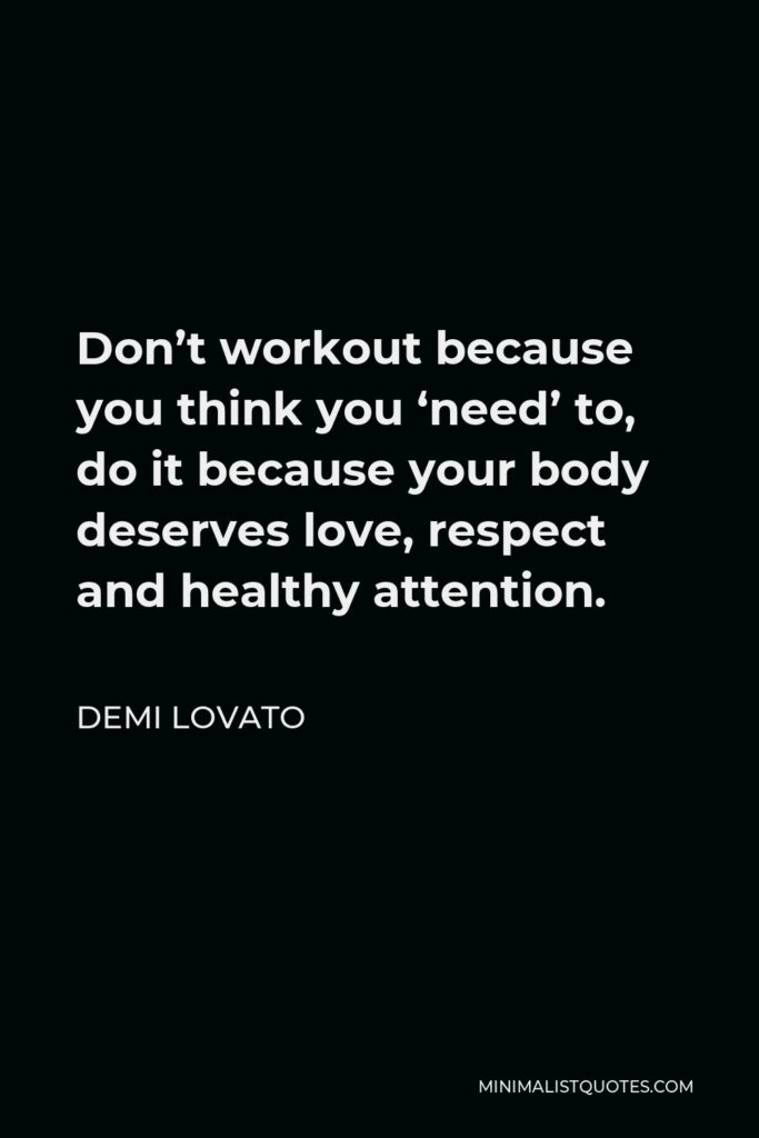 Demi Lovato Quote - Don’t workout because you think you ‘need’ to, do it because your body deserves love, respect and healthy attention.