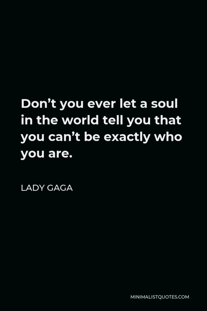 Lady Gaga Quote - Don’t you ever let a soul in the world tell you that you can’t be exactly who you are.