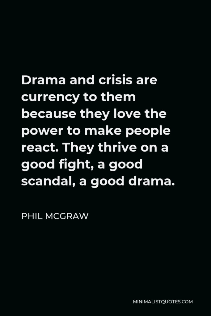 Phil McGraw Quote - Drama and crisis are currency to them because they love the power to make people react. They thrive on a good fight, a good scandal, a good drama.