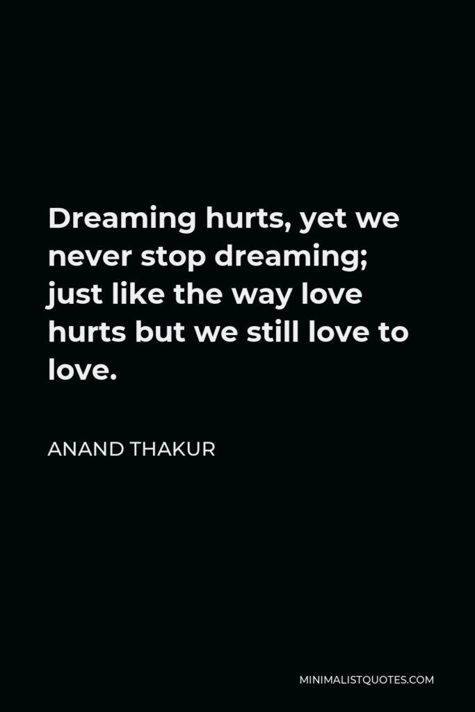 Anand Thakur Quote - Dreaming hurts, yet we never stop dreaming; just like the way love hurts but we still love to love.