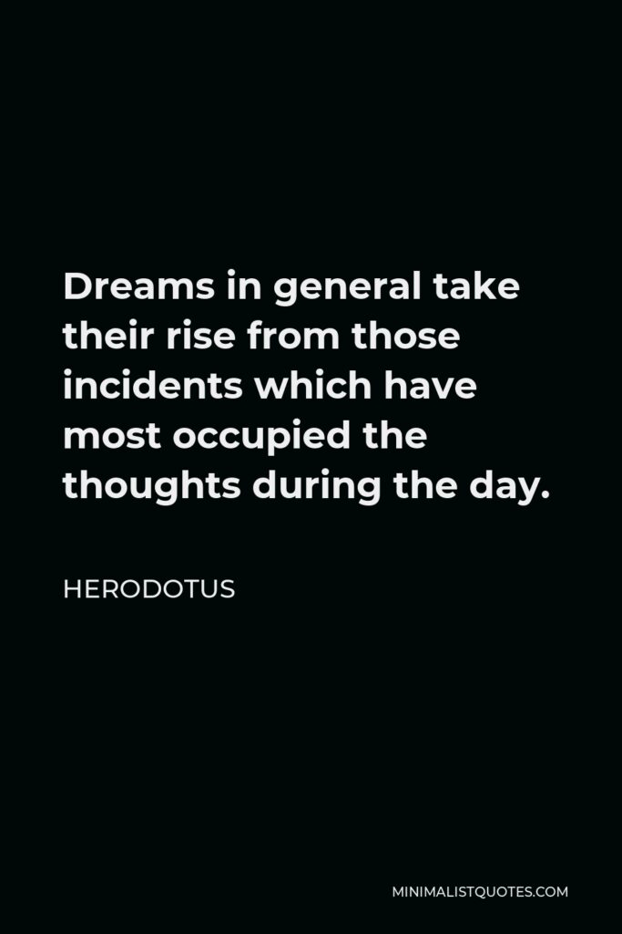 Herodotus Quote - Dreams in general take their rise from those incidents which have most occupied the thoughts during the day.