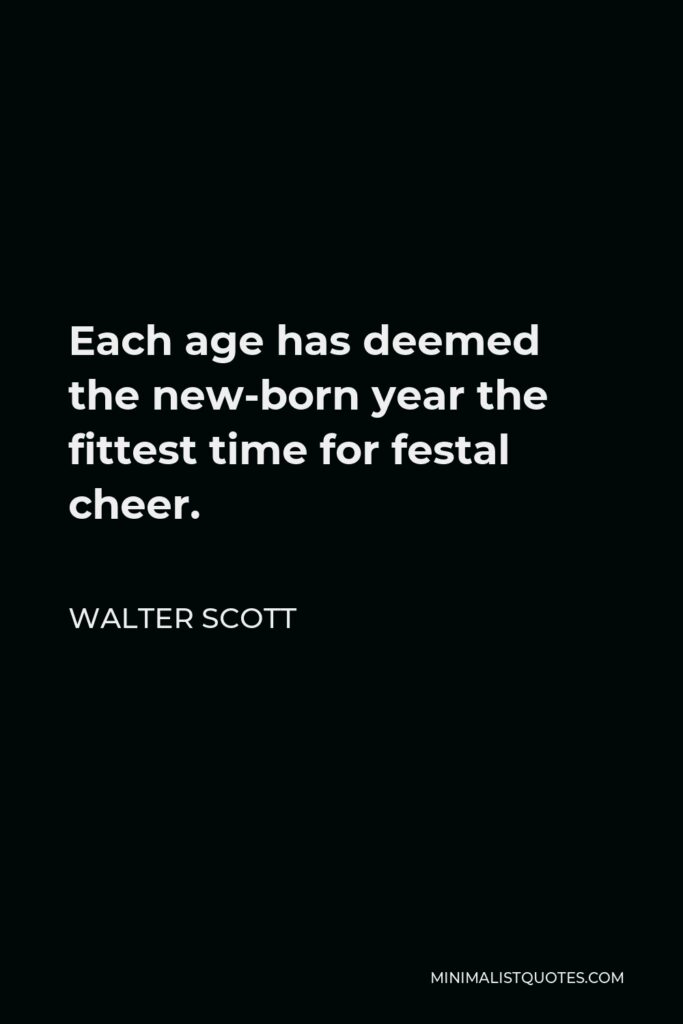 Walter Scott Quote - Each age has deemed the new-born year the fittest time for festal cheer.