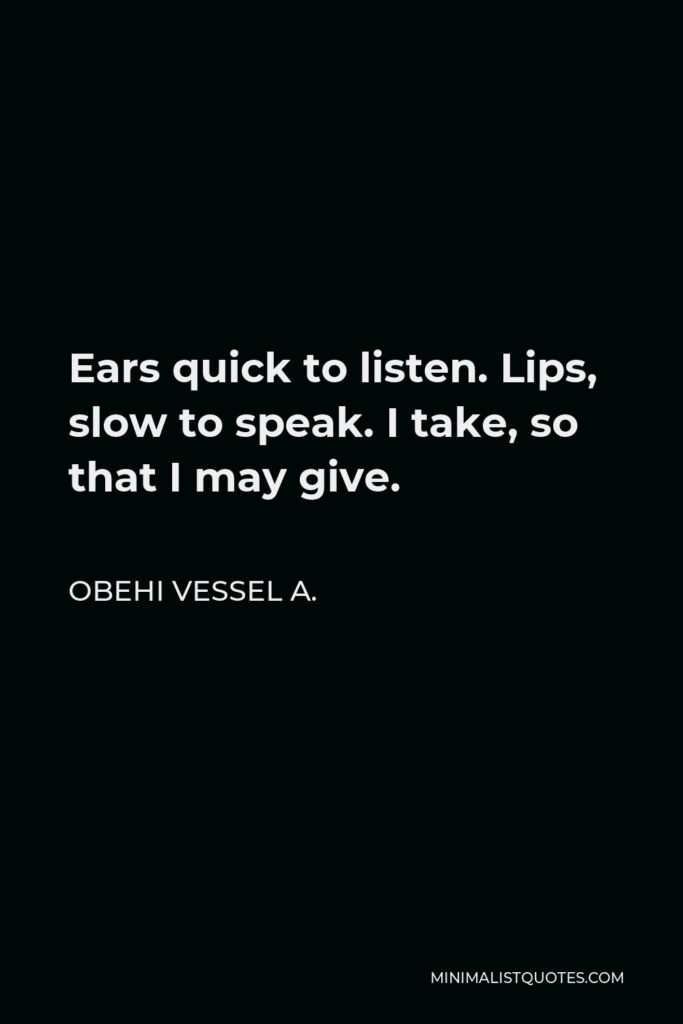 Obehi Vessel A. Quote - Ears quick to listen. Lips, slow to speak. I take, so that I may give.