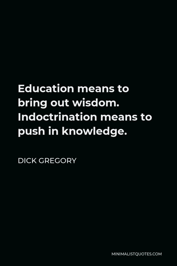 Dick Gregory Quote - Education means to bring out wisdom. Indoctrination means to push in knowledge.