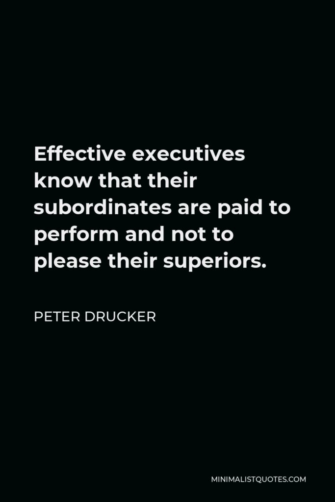 Peter Drucker Quote - Effective executives know that their subordinates are paid to perform and not to please their superiors.