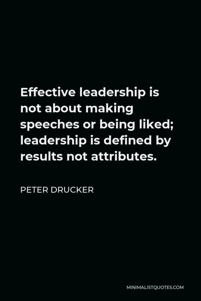Peter Drucker Quote - Effective leadership is not about making speeches or being liked; leadership is defined by results not attributes.