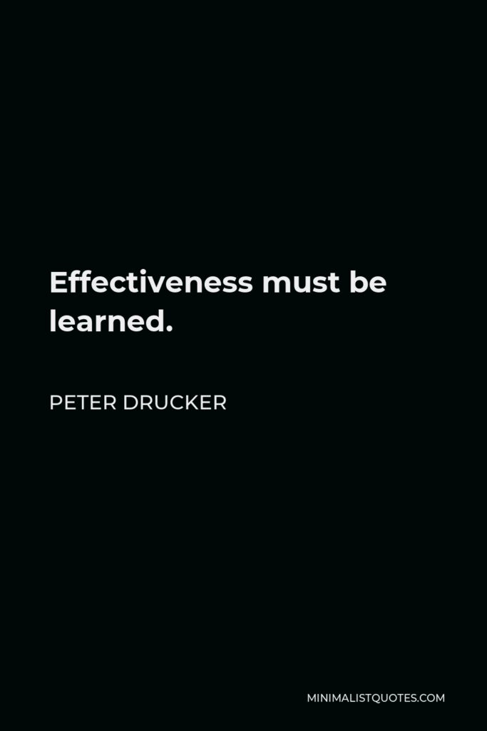 Peter Drucker Quote - Effectiveness must be learned.