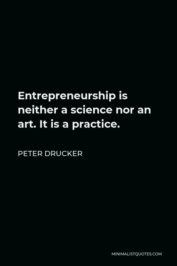 Peter Drucker Quote - Entrepreneurship is neither a science nor an art. It is a practice.