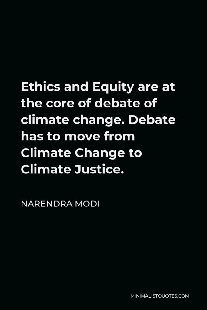Narendra Modi Quote - Ethics and Equity are at the core of debate of climate change. Debate has to move from Climate Change to Climate Justice.