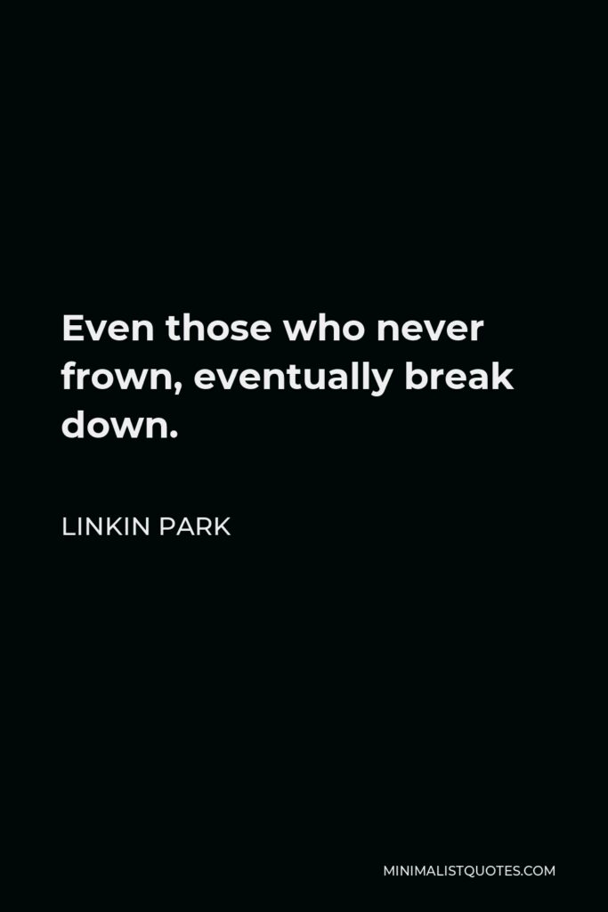 Linkin Park Quote - Even those who never frown, eventually break down.