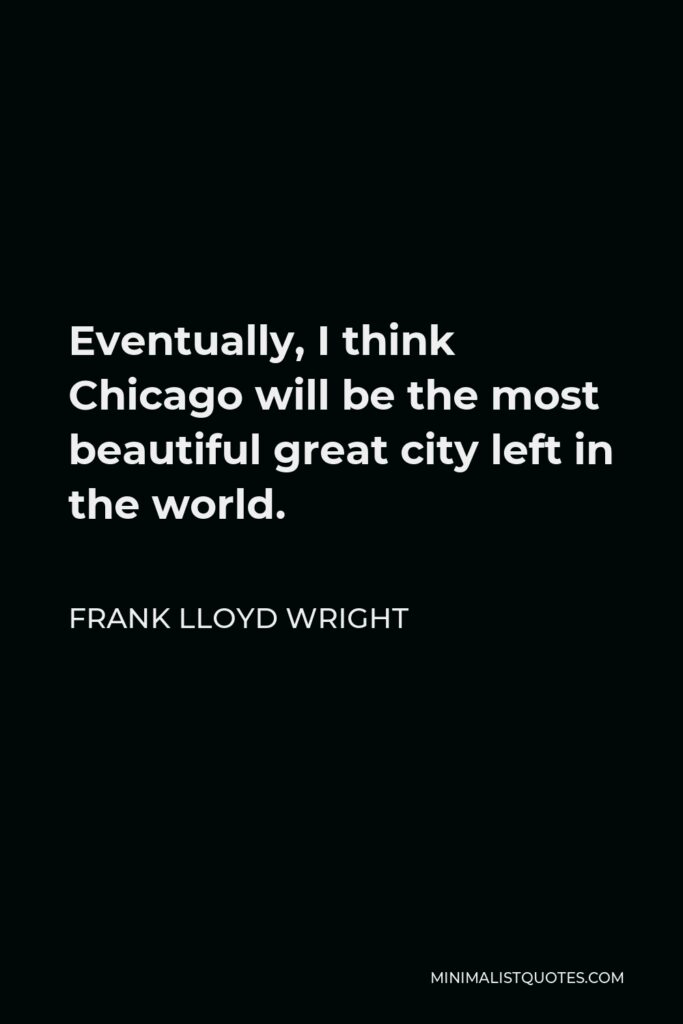 Frank Lloyd Wright Quote - Eventually, I think Chicago will be the most beautiful great city left in the world.