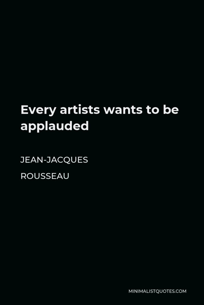 Jean-Jacques Rousseau Quote - Every artists wants to be applauded