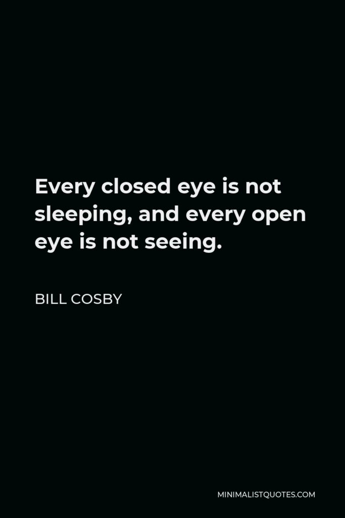 Bill Cosby Quote - Every closed eye is not sleeping, and every open eye is not seeing.