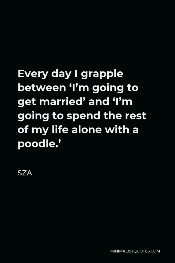 SZA Quote - Every day I grapple between ‘I’m going to get married’ and ‘I’m going to spend the rest of my life alone with a poodle.’