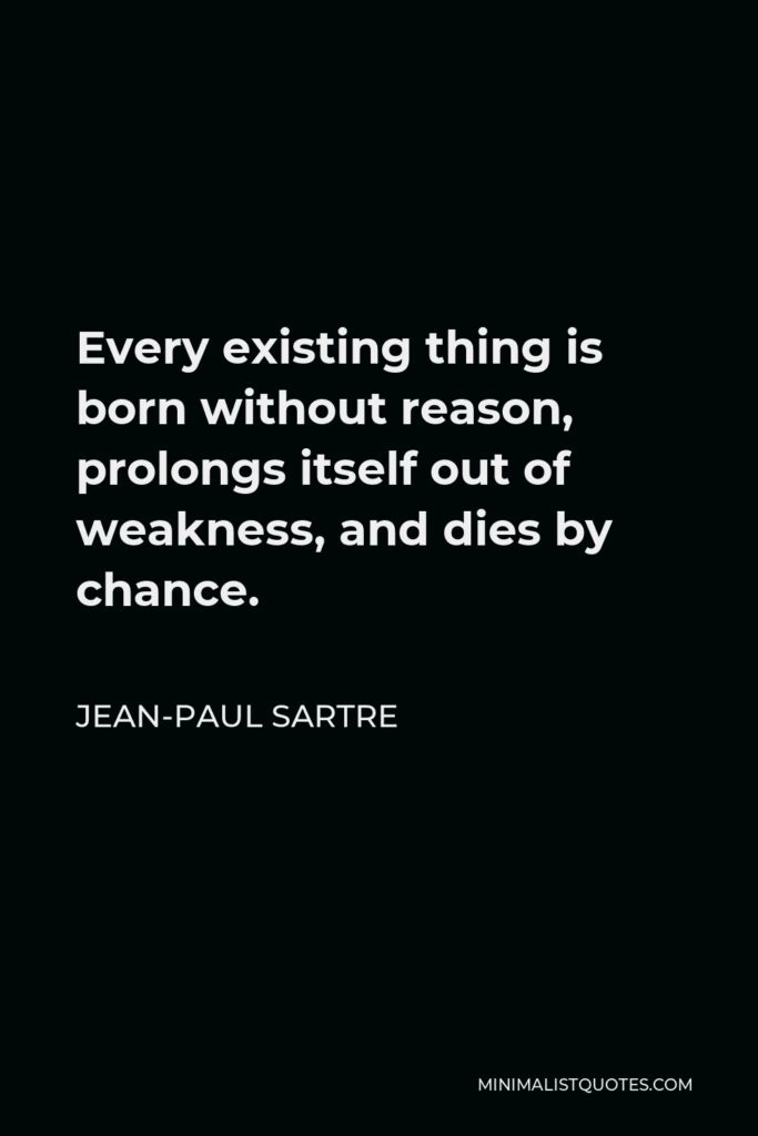 Jean-Paul Sartre Quote - Every existing thing is born without reason, prolongs itself out of weakness, and dies by chance.
