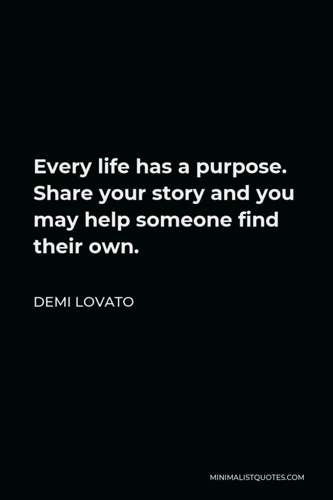 Demi Lovato Quote - Every life has a purpose. Share your story and you may help someone find their own.