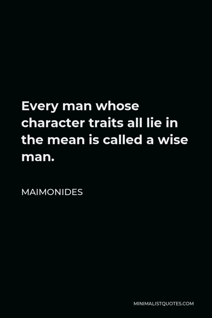 Maimonides Quote - Every man whose character traits all lie in the mean is called a wise man.