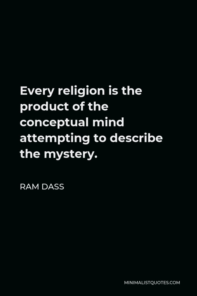 Ram Dass Quote - Every religion is the product of the conceptual mind attempting to describe the mystery.