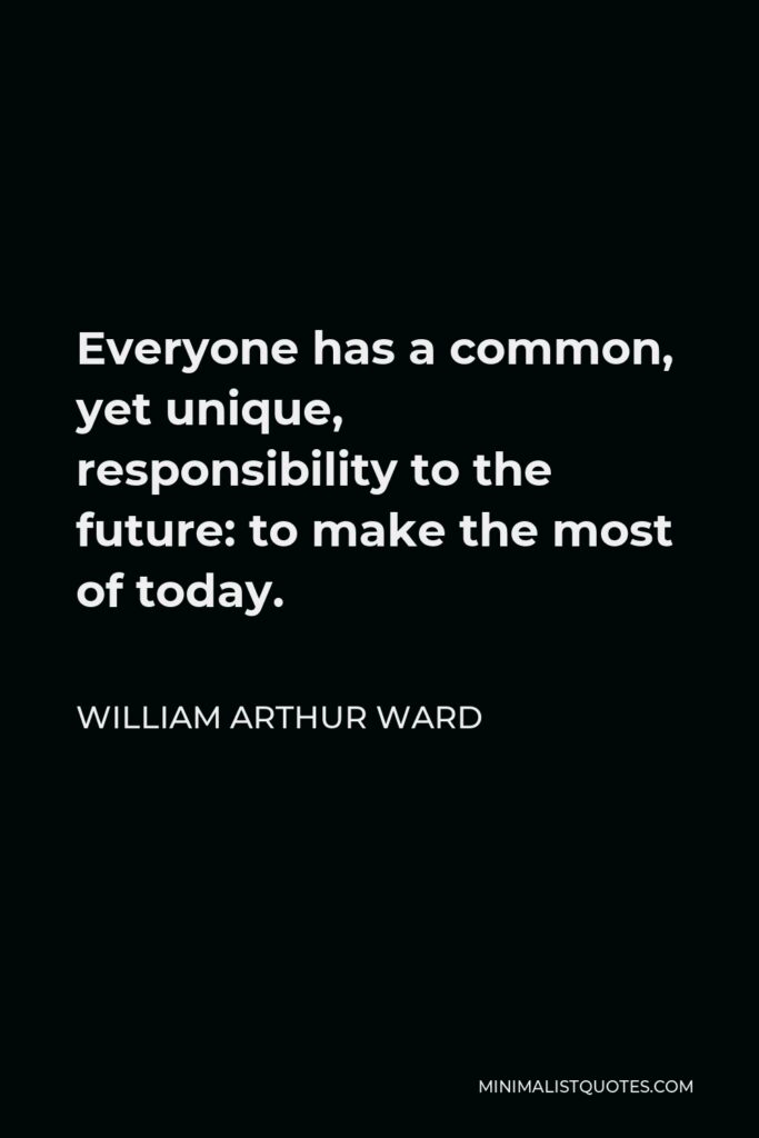 William Arthur Ward Quote - Everyone has a common, yet unique, responsibility to the future: to make the most of today.