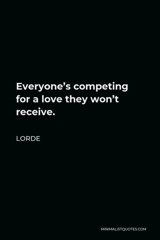 Lorde Quote - Everyone’s competing for a love they won’t receive.