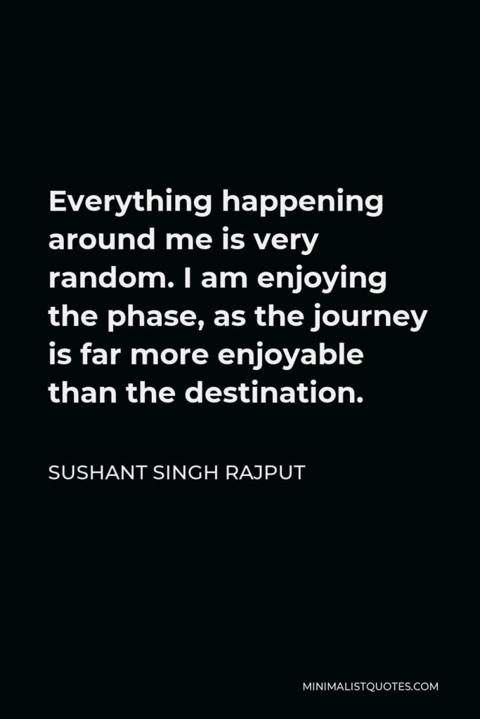 Sushant Singh Rajput Quote - Everything happening around me is very random. I am enjoying the phase, as the journey is far more enjoyable than the destination.