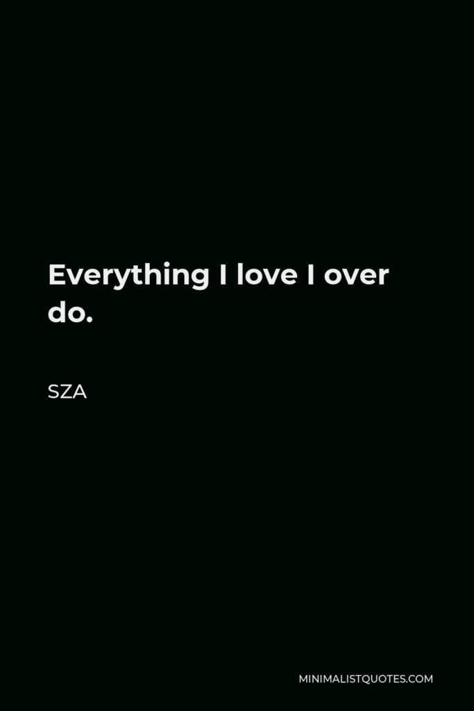 SZA Quote - Everything I love I over do.