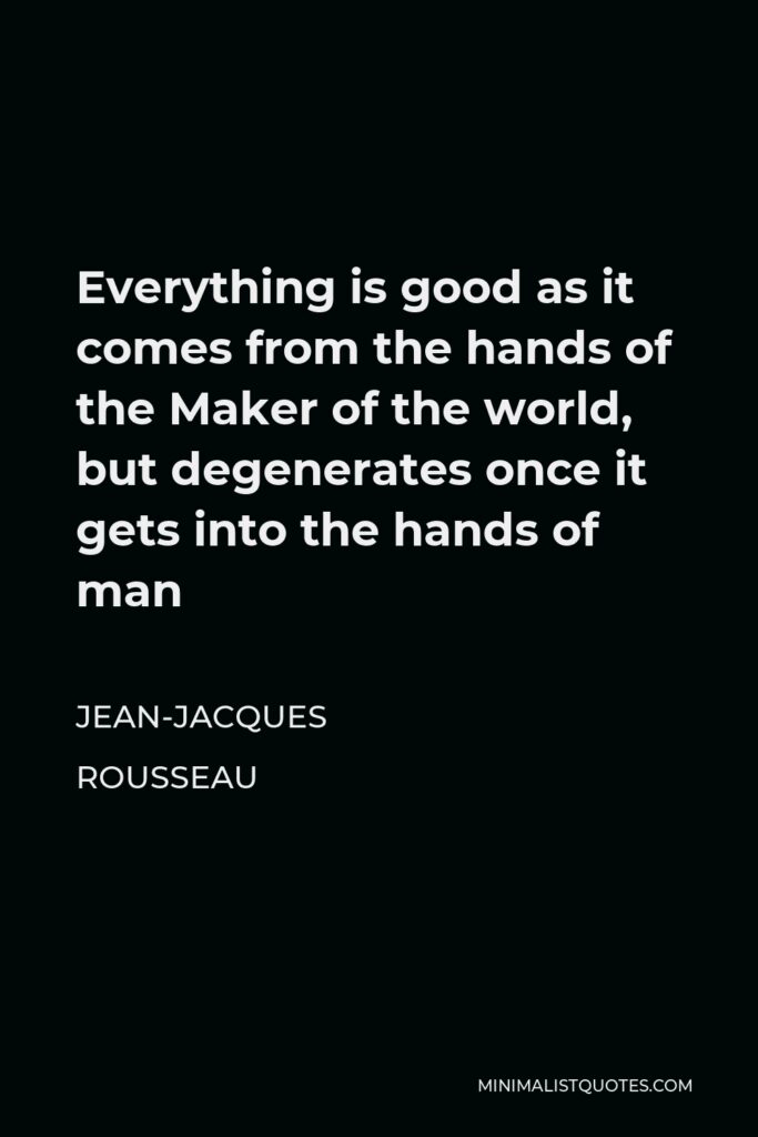 Jean-Jacques Rousseau Quote - Everything is good as it comes from the hands of the Maker of the world, but degenerates once it gets into the hands of man
