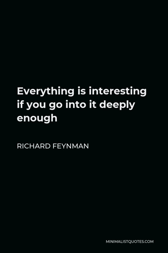 Richard Feynman Quote - Everything is interesting if you go into it deeply enough