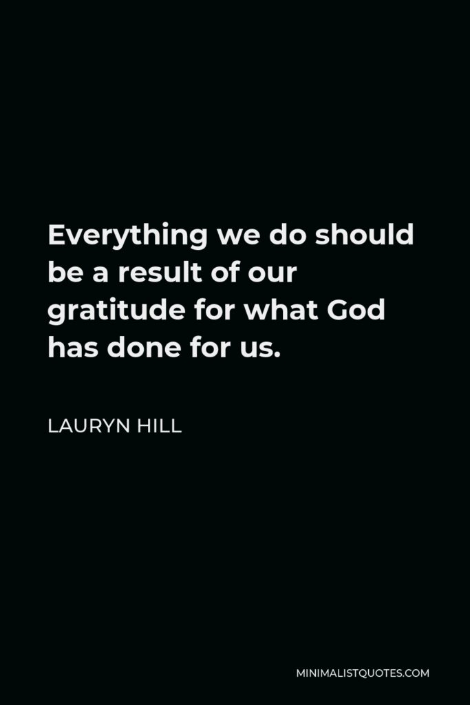 Lauryn Hill Quote - Everything we do should be a result of our gratitude for what God has done for us.