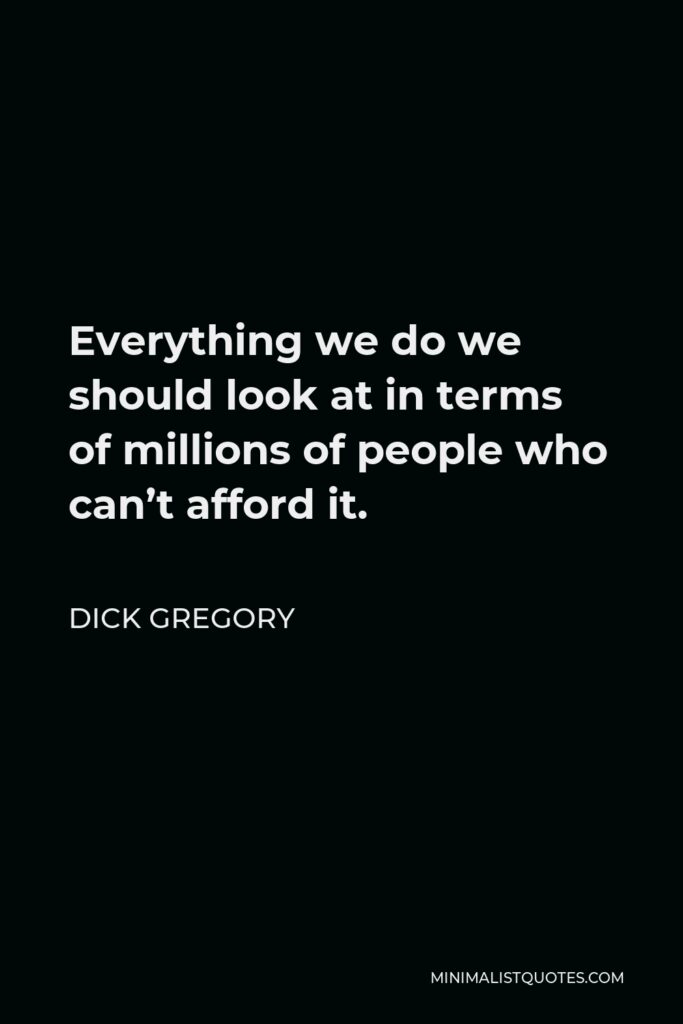 Dick Gregory Quote - Everything we do we should look at in terms of millions of people who can’t afford it.