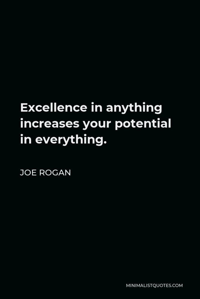 Joe Rogan Quote - Excellence in anything increases your potential in everything.