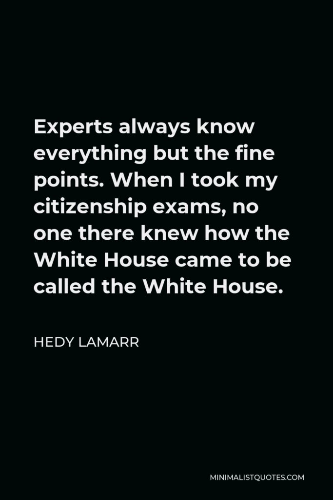 Hedy Lamarr Quote - Experts always know everything but the fine points. When I took my citizenship exams, no one there knew how the White House came to be called the White House.