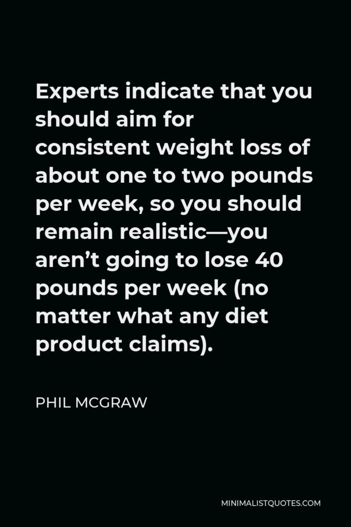 Phil McGraw Quote - Experts indicate that you should aim for consistent weight loss of about one to two pounds per week, so you should remain realistic—you aren’t going to lose 40 pounds per week (no matter what any diet product claims).