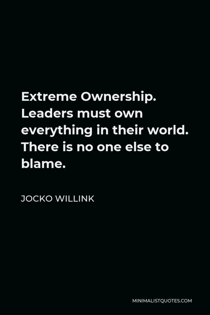 Jocko Willink Quote - Extreme Ownership. Leaders must own everything in their world. There is no one else to blame.