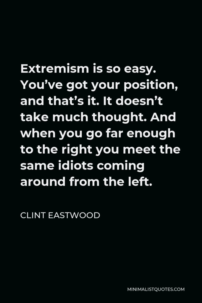 Clint Eastwood Quote - Extremism is so easy. You’ve got your position, and that’s it. It doesn’t take much thought. And when you go far enough to the right you meet the same idiots coming around from the left.