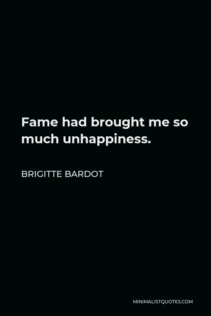 Brigitte Bardot Quote - Fame had brought me so much unhappiness.