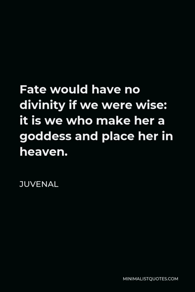 Juvenal Quote - Fate would have no divinity if we were wise: it is we who make her a goddess and place her in heaven.